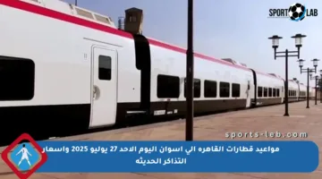 مواعيد قطارات القاهرة إلى أسوان اليوم الأحد 27 يوليو 2025 وأسعار التذاكر الحديثة